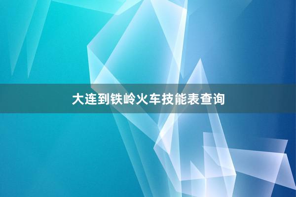 大连到铁岭火车技能表查询