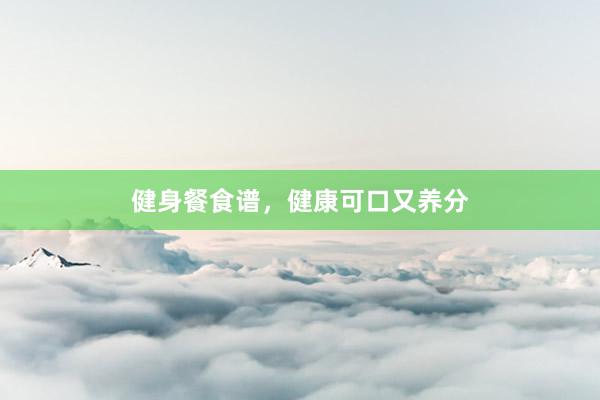 健身餐食谱，健康可口又养分