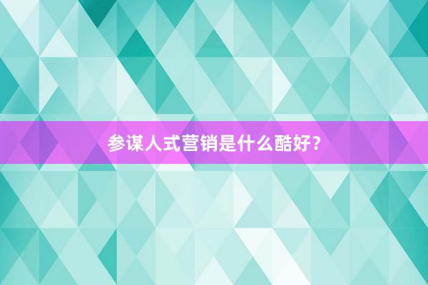参谋人式营销是什么酷好？